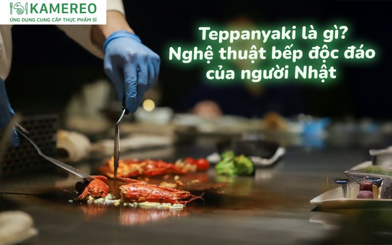 Teppanyaki là gì? Nghệ thuật bếp trình diễn ẩm thực độc đáo của người Nhật