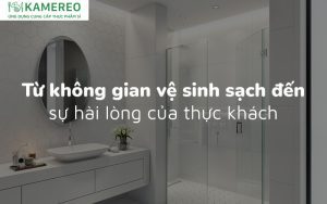 Từ không gian vệ sinh sạch đến trải nghiệm hài lòng của thực khách