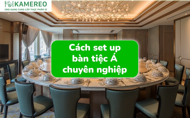 Hướng dẫn set up bàn tiệc Á chuyên nghiệp, đúng chuẩn nhất
