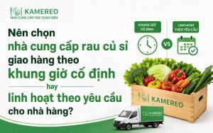 Nên chọn nhà cung cấp rau củ sỉ giao hàng theo khung giờ cố định hay linh hoạt