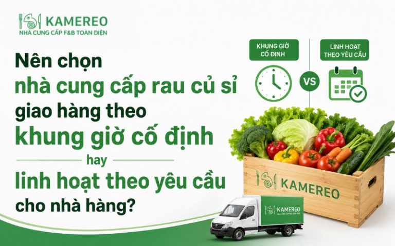 Nên chọn nhà cung cấp rau củ sỉ giao hàng theo khung giờ cố định hay linh hoạt