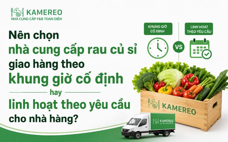 Nên chọn nhà cung cấp rau củ sỉ giao hàng theo khung giờ cố định hay linh hoạt